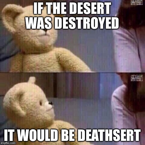 What? Teddy Bear | IF THE DESERT WAS DESTROYED; IT WOULD BE DEATHSERT | image tagged in what teddy bear | made w/ Imgflip meme maker