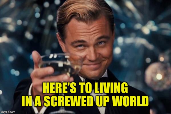 Leonardo Dicaprio Cheers Meme | HERE’S TO LIVING IN A SCREWED UP WORLD | image tagged in memes,leonardo dicaprio cheers | made w/ Imgflip meme maker