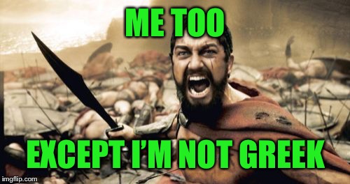 Sparta Leonidas Meme | ME TOO EXCEPT I’M NOT GREEK | image tagged in memes,sparta leonidas | made w/ Imgflip meme maker