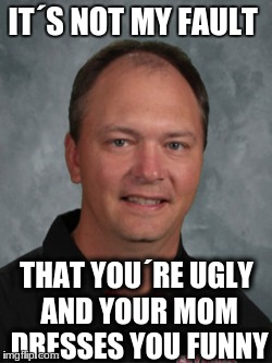 Mr. VanDeHei | IT´S NOT MY FAULT; THAT YOU´RE UGLY AND YOUR MOM DRESSES YOU FUNNY | image tagged in teacher,math teacher,savage,teachers,it's not my fault that,your mom | made w/ Imgflip meme maker