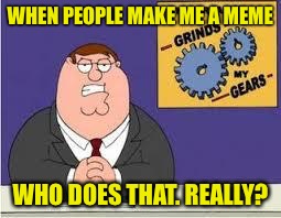 You know what really grinds my gears | WHEN PEOPLE MAKE ME A MEME; WHO DOES THAT. REALLY? | image tagged in you know what really grinds my gears | made w/ Imgflip meme maker