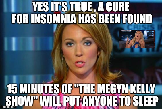 Not exactly "Must See TV" | YES IT'S TRUE , A CURE FOR INSOMNIA HAS BEEN FOUND; 15 MINUTES OF "THE MEGYN KELLY SHOW" WILL PUT ANYONE TO SLEEP | image tagged in real news network,boring,breaking news,i don't care | made w/ Imgflip meme maker