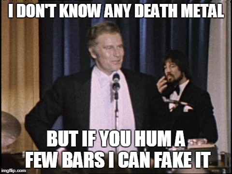 I DON'T KNOW ANY DEATH METAL BUT IF YOU HUM A FEW BARS I CAN FAKE IT | made w/ Imgflip meme maker