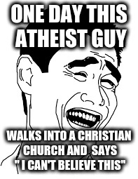 This Atheist Guy | ONE DAY THIS ATHEIST GUY; WALKS INTO A CHRISTIAN CHURCH AND 
SAYS " I CAN'T BELIEVE THIS" | image tagged in comedy | made w/ Imgflip meme maker