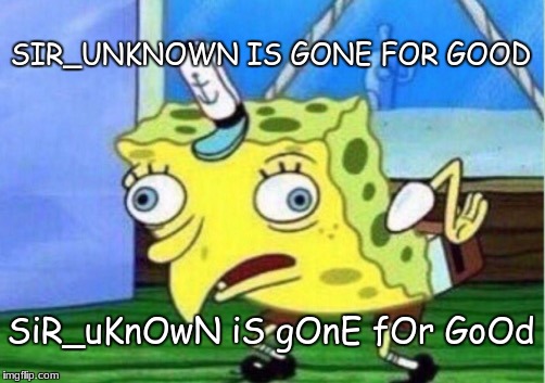 Welcome back sir_unknown! His new account is Father_Time | SIR_UNKNOWN IS GONE FOR GOOD; SiR_uKnOwN iS gOnE fOr GoOd | image tagged in memes,mocking spongebob | made w/ Imgflip meme maker