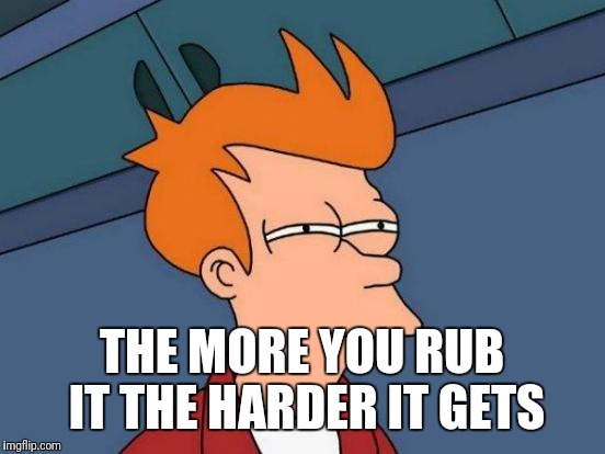 Futurama Fry Meme | THE MORE YOU RUB IT THE HARDER IT GETS | image tagged in memes,futurama fry | made w/ Imgflip meme maker