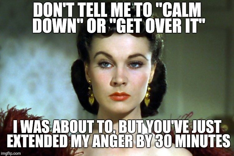 Death Glare  | DON'T TELL ME TO "CALM DOWN" OR "GET OVER IT"; I WAS ABOUT TO, BUT YOU'VE JUST EXTENDED MY ANGER BY 30 MINUTES | image tagged in scarlett o'hara,resting bitch face,angry woman,mad,pissed off,death stare | made w/ Imgflip meme maker