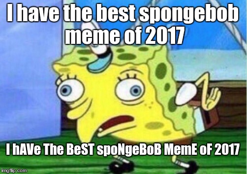 its 2018 now                         | I have the best spongebob meme of 2017; I hAVe The BeST spoNgeBoB MemE oF 2017 | image tagged in memes,mocking spongebob | made w/ Imgflip meme maker