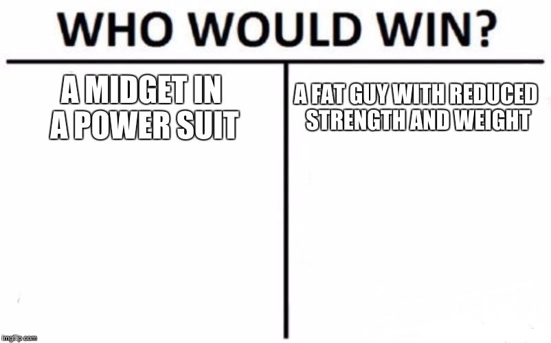 WWW ep 3 | A MIDGET IN A POWER SUIT; A FAT GUY WITH REDUCED STRENGTH AND WEIGHT | image tagged in memes,who would win | made w/ Imgflip meme maker