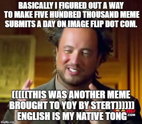 Ancient Aliens Meme | BASICALLY I FIGURED OUT A WAY TO MAKE FIVE HUNDRED THOUSAND MEME SUBMITS A DAY ON IMAGE FLIP DOT COM. (((((THIS WAS ANOTHER MEME BROUGHT TO YOY BY STERT)))))) ENGLISH IS MY NATIVE TONG | image tagged in memes,ancient aliens | made w/ Imgflip meme maker