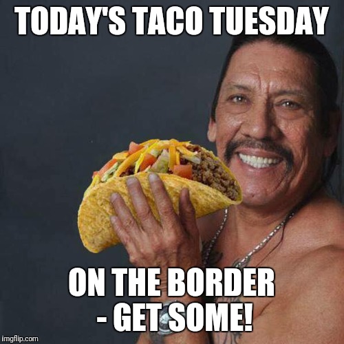 Taco Tuesday | TODAY'S TACO TUESDAY; ON THE BORDER - GET SOME! | image tagged in taco tuesday | made w/ Imgflip meme maker