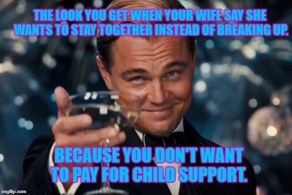 Leonardo Dicaprio Cheers Meme | THE LOOK YOU GET WHEN YOUR WIFE SAY SHE WANTS TO STAY TOGETHER INSTEAD OF BREAKING UP. BECAUSE YOU DON'T WANT TO PAY FOR CHILD SUPPORT. | image tagged in memes,leonardo dicaprio cheers | made w/ Imgflip meme maker