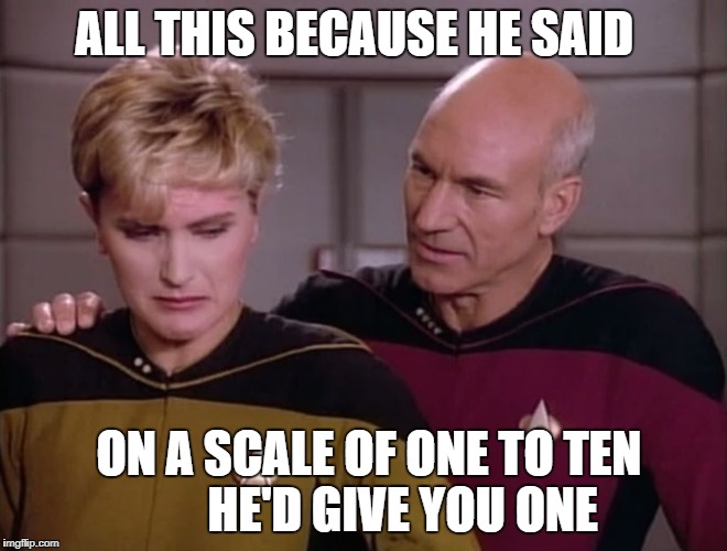 ALL THIS BECAUSE HE SAID; ON A SCALE OF ONE TO TEN       
HE'D GIVE YOU ONE | image tagged in picard - it's not you,it's me | made w/ Imgflip meme maker