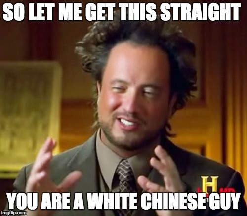 Ancient Aliens Meme | SO LET ME GET THIS STRAIGHT; YOU ARE A WHITE CHINESE GUY | image tagged in memes,ancient aliens | made w/ Imgflip meme maker