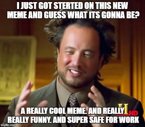 Ancient Aliens Meme | I JUST GOT STERTED ON THIS NEW MEME AND GUESS WHAT ITS GONNA BE? A REALLY COOL MEME. AND REALLY REALLY FUNNY. AND SUPER SAFE FOR WORK | image tagged in memes,ancient aliens | made w/ Imgflip meme maker
