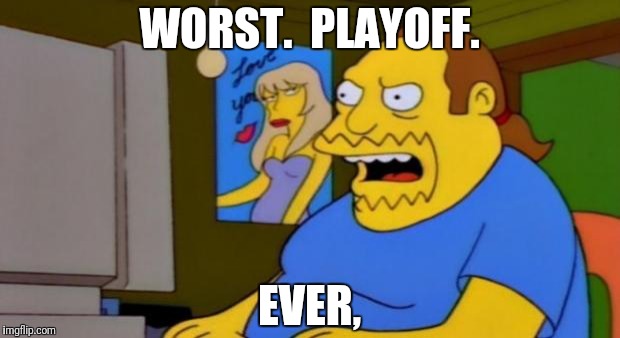 comic book guy | WORST.  PLAYOFF. EVER, | image tagged in comic book guy | made w/ Imgflip meme maker