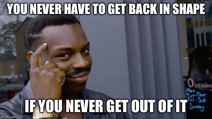 Wimsical black guy | YOU NEVER HAVE TO GET BACK IN SHAPE; IF YOU NEVER GET OUT OF IT | image tagged in wimsical black guy | made w/ Imgflip meme maker