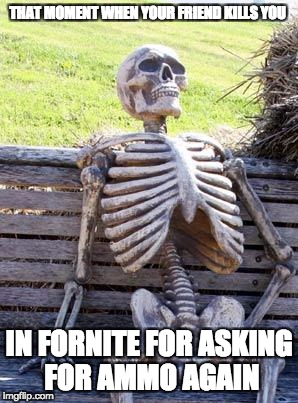 Waiting Skeleton Meme | THAT MOMENT WHEN YOUR FRIEND KILLS YOU; IN FORNITE FOR ASKING FOR AMMO AGAIN | image tagged in memes,waiting skeleton | made w/ Imgflip meme maker