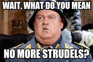 No More Strudels? | WAIT, WHAT DO YOU MEAN; NO MORE STRUDELS? | image tagged in funny,hogan's heroes,food | made w/ Imgflip meme maker