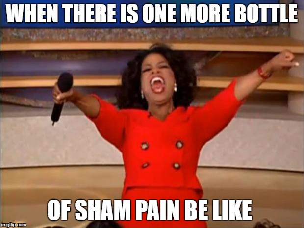 Oprah You Get A Meme |  WHEN THERE IS ONE MORE BOTTLE; OF SHAM PAIN BE LIKE | image tagged in memes,oprah you get a | made w/ Imgflip meme maker