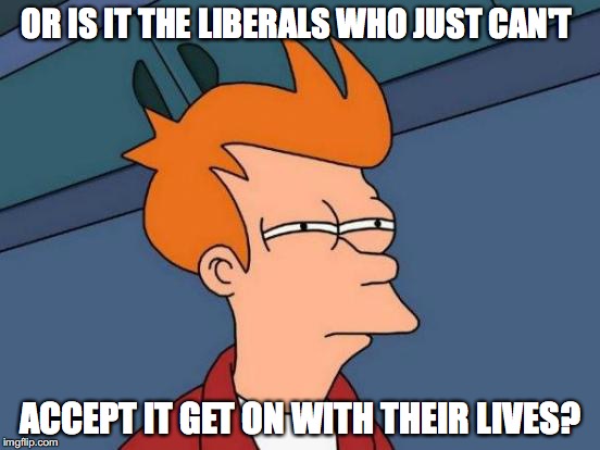 Futurama Fry Meme | OR IS IT THE LIBERALS WHO JUST CAN'T ACCEPT IT GET ON WITH THEIR LIVES? | image tagged in memes,futurama fry | made w/ Imgflip meme maker