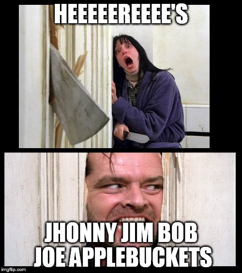 Here's Jhonny | HEEEEEREEEE'S; JHONNY JIM BOB JOE APPLEBUCKETS | image tagged in here's jhonny | made w/ Imgflip meme maker