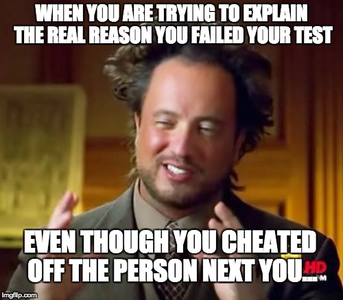 Ancient Aliens | WHEN YOU ARE TRYING TO EXPLAIN THE REAL REASON YOU FAILED YOUR TEST; EVEN THOUGH YOU CHEATED OFF THE PERSON NEXT YOU... | image tagged in memes,ancient aliens | made w/ Imgflip meme maker