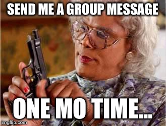 Madea with Gun | SEND ME A GROUP MESSAGE; ONE MO TIME... | image tagged in madea with gun | made w/ Imgflip meme maker