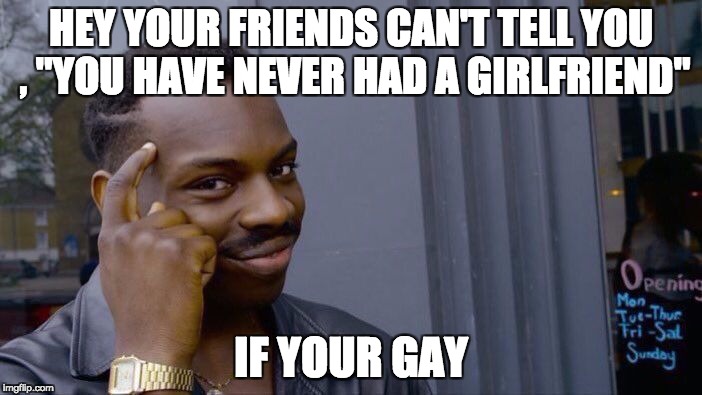 Roll Safe Think About It Meme | HEY YOUR FRIENDS CAN'T TELL YOU , "YOU HAVE NEVER HAD A GIRLFRIEND"; IF YOUR GAY | image tagged in memes,roll safe think about it | made w/ Imgflip meme maker