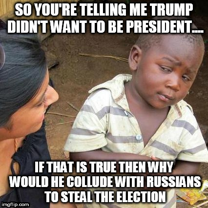 Third World Skeptical Kid Meme | SO YOU'RE TELLING ME TRUMP DIDN'T WANT TO BE PRESIDENT.... IF THAT IS TRUE THEN WHY WOULD HE COLLUDE WITH RUSSIANS TO STEAL THE ELECTION | image tagged in memes,third world skeptical kid | made w/ Imgflip meme maker