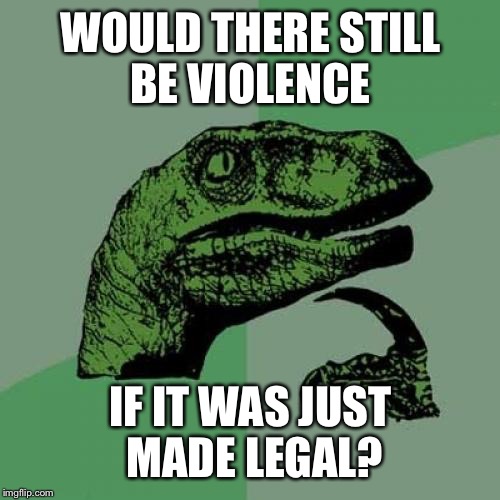 Philosoraptor Meme | WOULD THERE STILL BE VIOLENCE IF IT WAS JUST MADE LEGAL? | image tagged in memes,philosoraptor | made w/ Imgflip meme maker