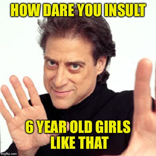 HOW DARE YOU INSULT 6 YEAR OLD GIRLS LIKE THAT | made w/ Imgflip meme maker