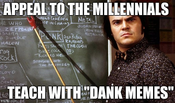 teacher meme | APPEAL TO THE MILLENNIALS; TEACH WITH "DANK MEMES" | image tagged in teacher meme | made w/ Imgflip meme maker