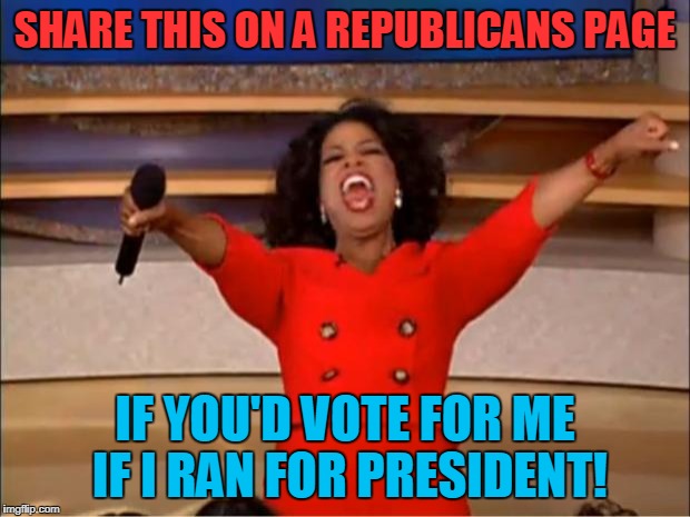 Republicans Fear Me! | SHARE THIS ON A REPUBLICANS PAGE; IF YOU'D VOTE FOR ME IF I RAN FOR PRESIDENT! | image tagged in memes,oprah you get a,oprah winfrey,republicans,donald trump | made w/ Imgflip meme maker