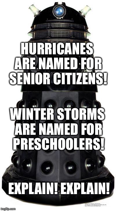 Dalek meteorologist  |  HURRICANES ARE NAMED FOR SENIOR CITIZENS! WINTER STORMS ARE NAMED FOR PRESCHOOLERS! EXPLAIN!
EXPLAIN! | image tagged in dalek,doctor who,weather | made w/ Imgflip meme maker