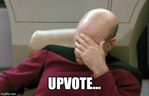 Captain Picard Facepalm Meme | UPVOTE... | image tagged in memes,captain picard facepalm | made w/ Imgflip meme maker