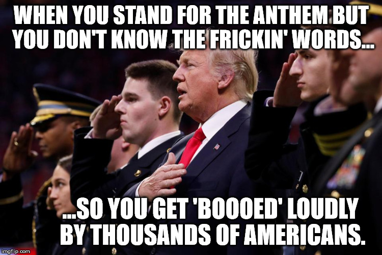 Like, really smart. | WHEN YOU STAND FOR THE ANTHEM BUT YOU DON'T KNOW THE FRICKIN' WORDS... ...SO YOU GET 'BOOOED' LOUDLY BY THOUSANDS OF AMERICANS. | image tagged in memes,trump,atlanta,hide the pain harold,scumbag steve,first world problems | made w/ Imgflip meme maker