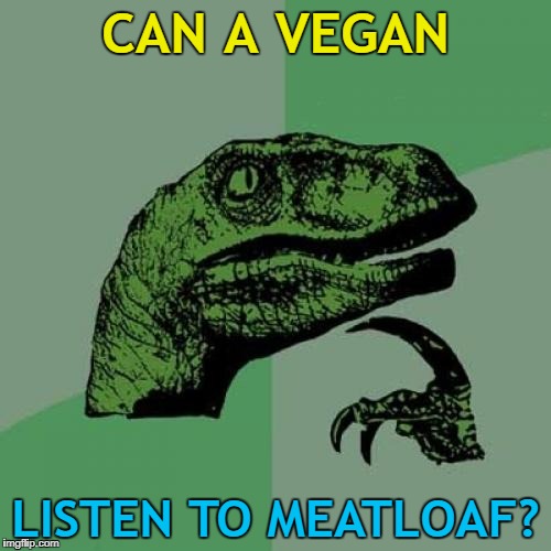 Veggieloaf just doesn't have the same ring to it... :) | CAN A VEGAN; LISTEN TO MEATLOAF? | image tagged in memes,philosoraptor,vegans,meatloaf,music,food | made w/ Imgflip meme maker