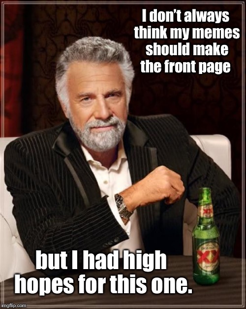 The Most Interesting Man In The World Meme | I don’t always think my memes should make the front page but I had high hopes for this one. | image tagged in memes,the most interesting man in the world | made w/ Imgflip meme maker