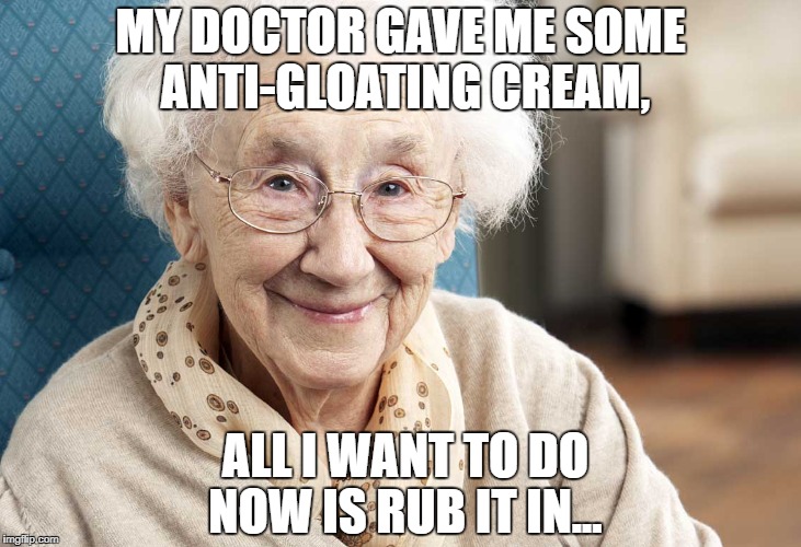 MY DOCTOR GAVE ME SOME ANTI-GLOATING CREAM, ALL I WANT TO DO NOW IS RUB IT IN... | image tagged in old people | made w/ Imgflip meme maker