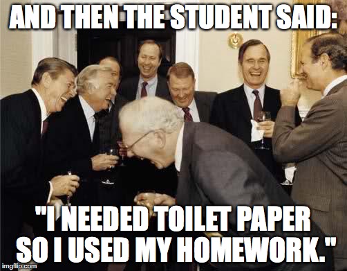 Teachers Laughing | AND THEN THE STUDENT SAID:; "I NEEDED TOILET PAPER SO I USED MY HOMEWORK." | image tagged in teachers laughing | made w/ Imgflip meme maker