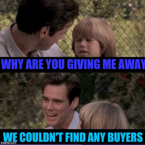 WHY ARE YOU GIVING ME AWAY WE COULDN'T FIND ANY BUYERS | made w/ Imgflip meme maker