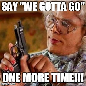 Madea With a Gun | SAY "WE GOTTA GO"; ONE MORE TIME!!! | image tagged in madea with a gun | made w/ Imgflip meme maker
