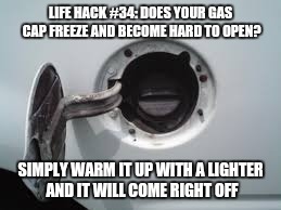LIFE HACK #34: DOES YOUR GAS CAP FREEZE AND BECOME HARD TO OPEN? SIMPLY WARM IT UP WITH A LIGHTER AND IT WILL COME RIGHT OFF | image tagged in life hack | made w/ Imgflip meme maker
