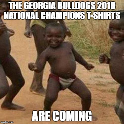 Third World Success Kid Meme | THE GEORGIA BULLDOGS 2018 NATIONAL CHAMPIONS T-SHIRTS; ARE COMING | image tagged in memes,third world success kid | made w/ Imgflip meme maker