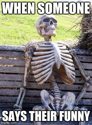 Waiting Skeleton | WHEN SOMEONE; SAYS THEIR FUNNY | image tagged in memes,waiting skeleton | made w/ Imgflip meme maker