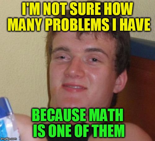 10 Guy | I'M NOT SURE HOW MANY PROBLEMS I HAVE; BECAUSE MATH IS ONE OF THEM | image tagged in memes,10 guy | made w/ Imgflip meme maker