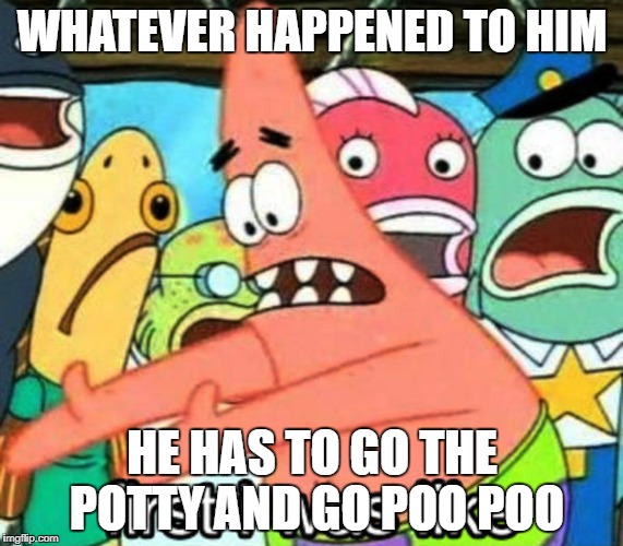 Patrick meme #3 | WHATEVER HAPPENED TO HIM; HE HAS TO GO THE POTTY AND GO POO POO | image tagged in pottybreak | made w/ Imgflip meme maker