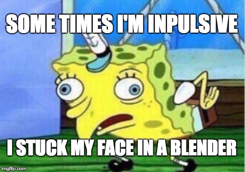 Mocking Spongebob | SOME TIMES I'M INPULSIVE; I STUCK MY FACE IN A BLENDER | image tagged in memes,mocking spongebob | made w/ Imgflip meme maker