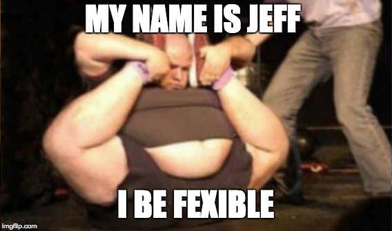 MY NAME IS JEFF; I BE FEXIBLE | image tagged in flexible,baby,fat guy,headfoot,bowling ball,lol | made w/ Imgflip meme maker